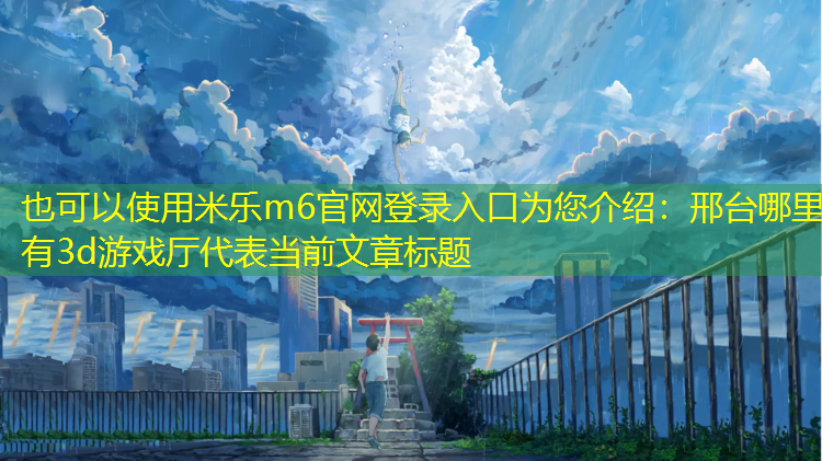 米乐m6官网登录入口为您介绍：邢台哪里有3d游戏厅