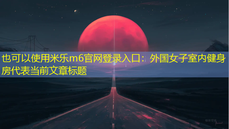 米乐m6官网登录入口：外国女子室内健身房