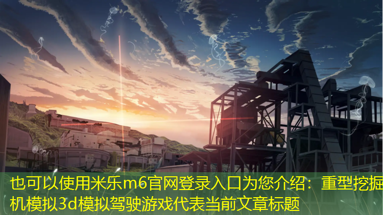 米乐m6官网登录入口为您介绍：重型挖掘机模拟3d模拟驾驶游戏